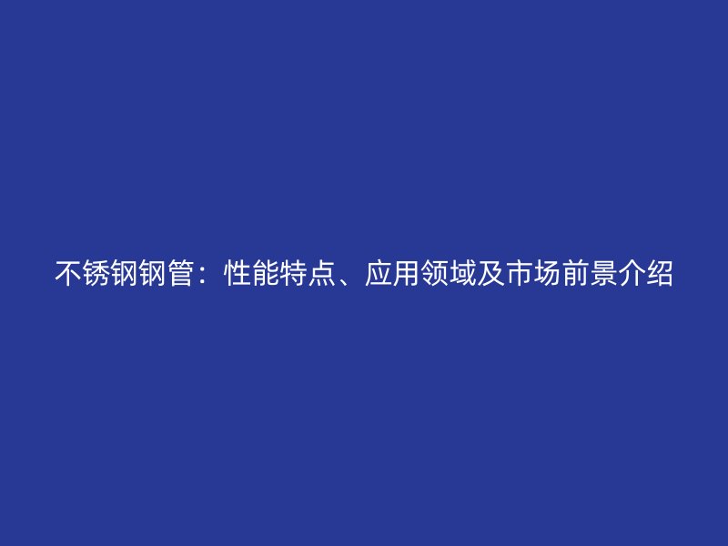 不锈钢钢管：性能特点、应用领域及市场前景介绍