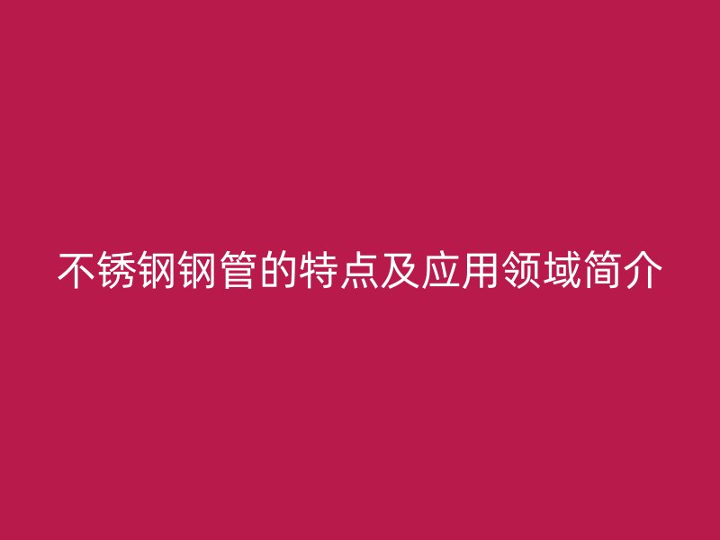 不锈钢钢管的特点及应用领域简介