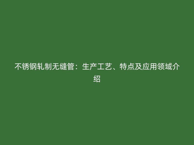 不锈钢轧制无缝管：生产工艺、特点及应用领域介绍