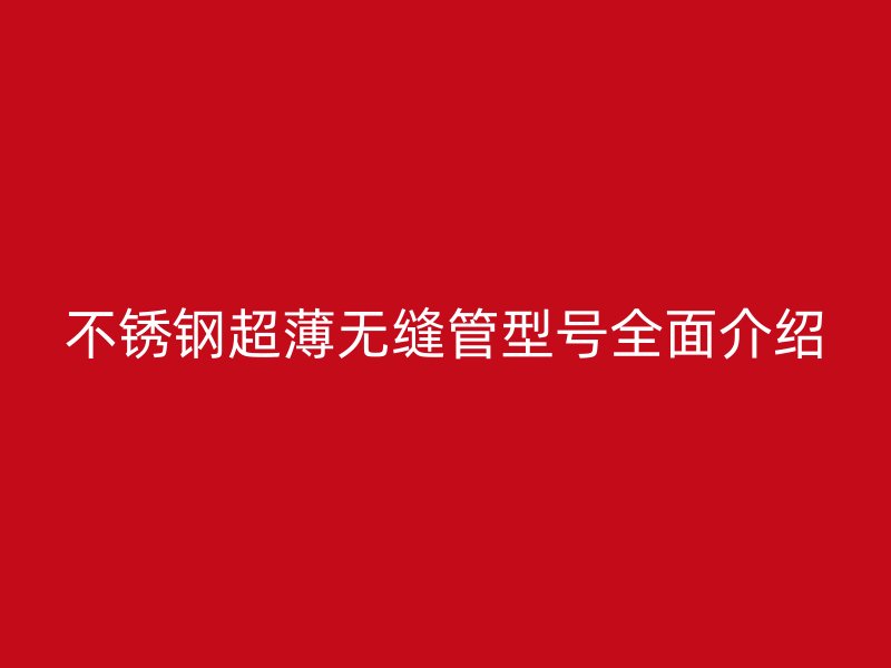 不锈钢超薄无缝管型号全面介绍