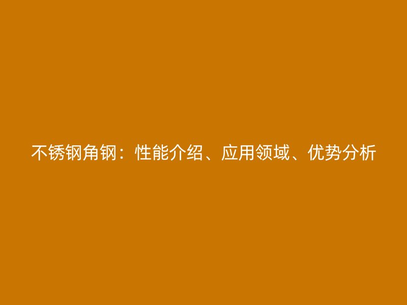 不锈钢角钢：性能介绍、应用领域、优势分析