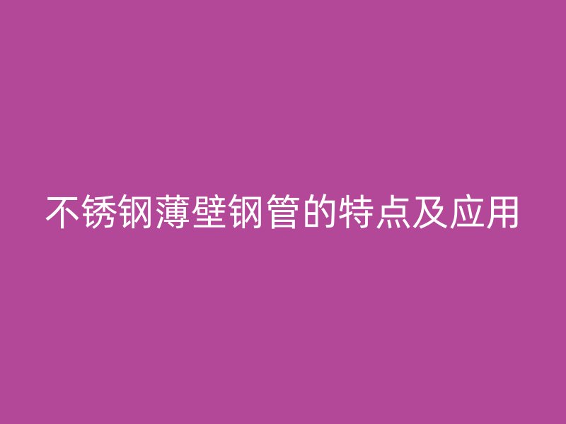 不锈钢薄壁钢管的特点及应用