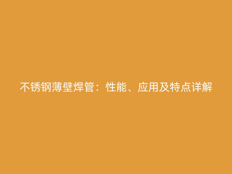 不锈钢薄壁焊管：性能、应用及特点详解