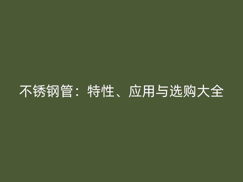 不锈钢管：特性、应用与选购大全