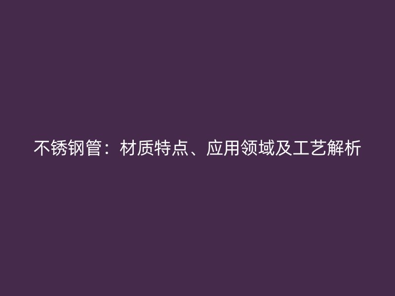 不锈钢管：材质特点、应用领域及工艺解析