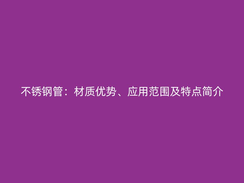 不锈钢管：材质优势、应用范围及特点简介