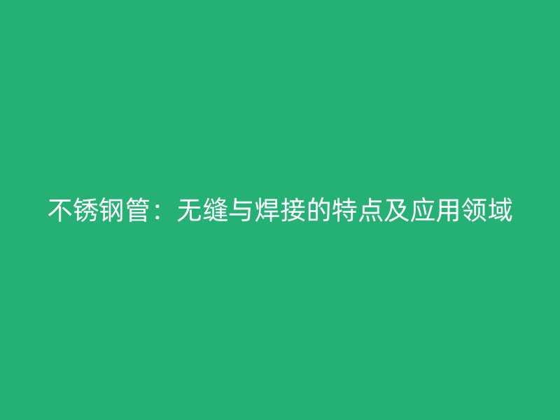 不锈钢管：无缝与焊接的特点及应用领域