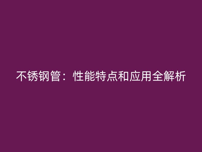 不锈钢管：性能特点和应用全解析