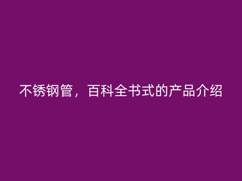 不锈钢管，百科全书式的产品介绍