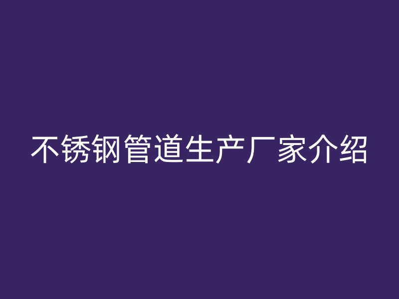 不锈钢管道生产厂家介绍
