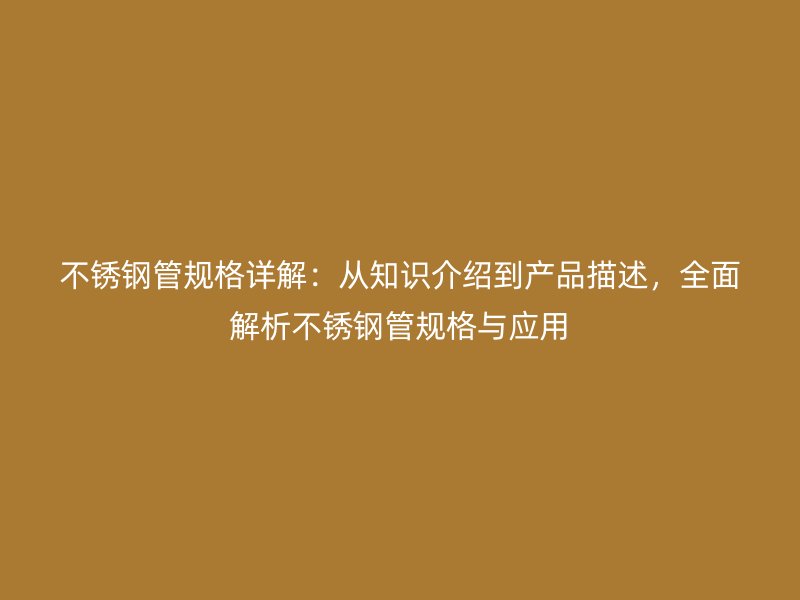不锈钢管规格详解：从知识介绍到产品描述，全面解析不锈钢管规格与应用