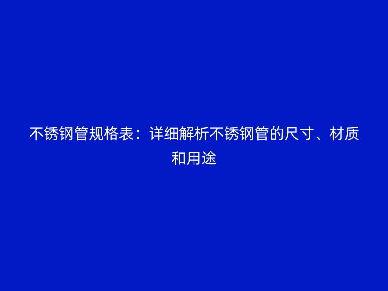 不锈钢管规格表：详细解析不锈钢管的尺寸、材质和用途