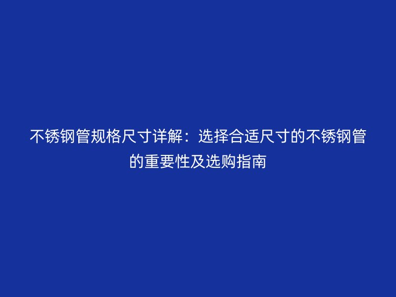 不锈钢管规格尺寸详解：选择合适尺寸的不锈钢管的重要性及选购指南