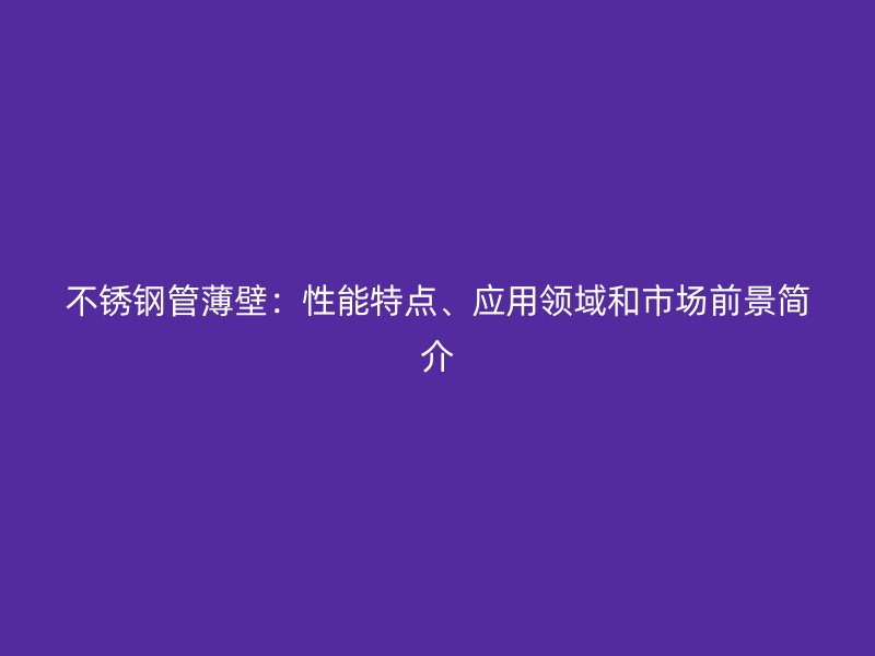 不锈钢管薄壁：性能特点、应用领域和市场前景简介
