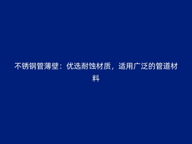 不锈钢管薄壁：优选耐蚀材质，适用广泛的管道材料
