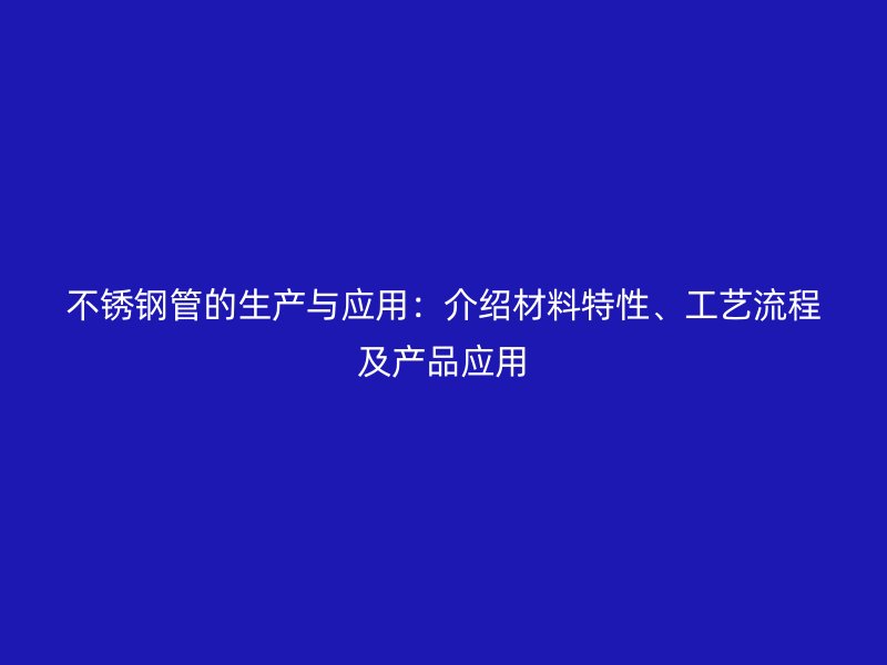 不锈钢管的生产与应用：介绍材料特性、工艺流程及产品应用