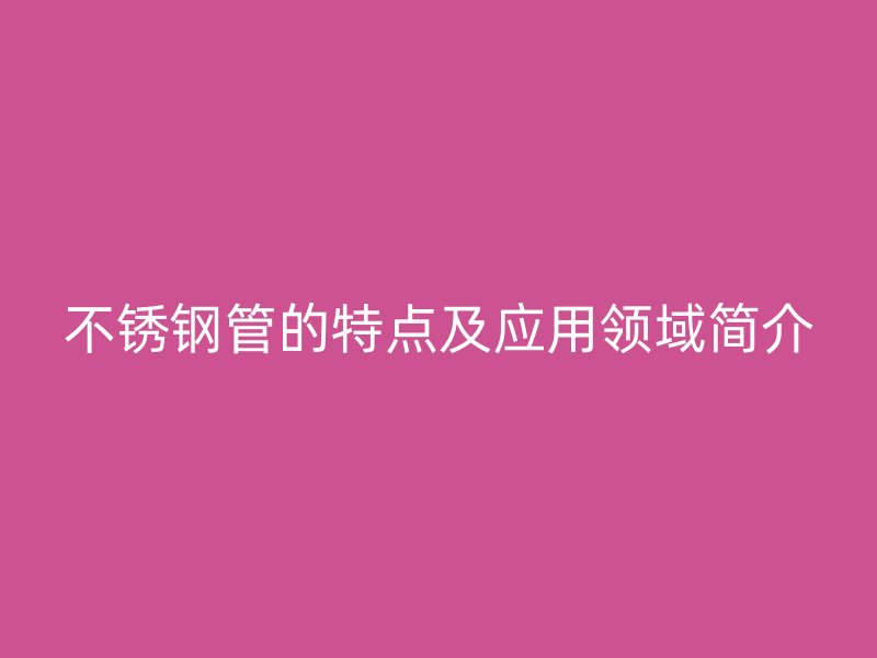 不锈钢管的特点及应用领域简介