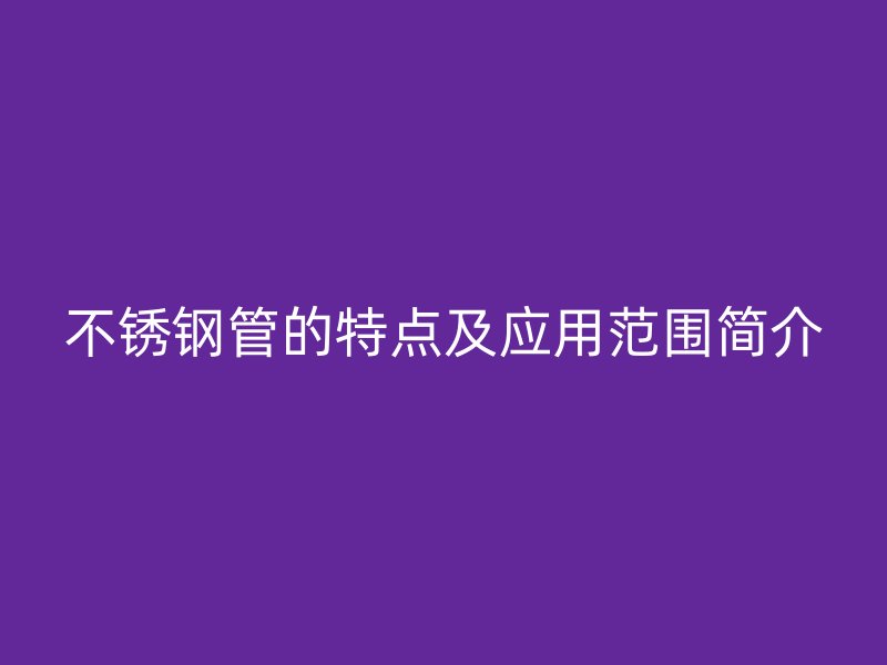 不锈钢管的特点及应用范围简介