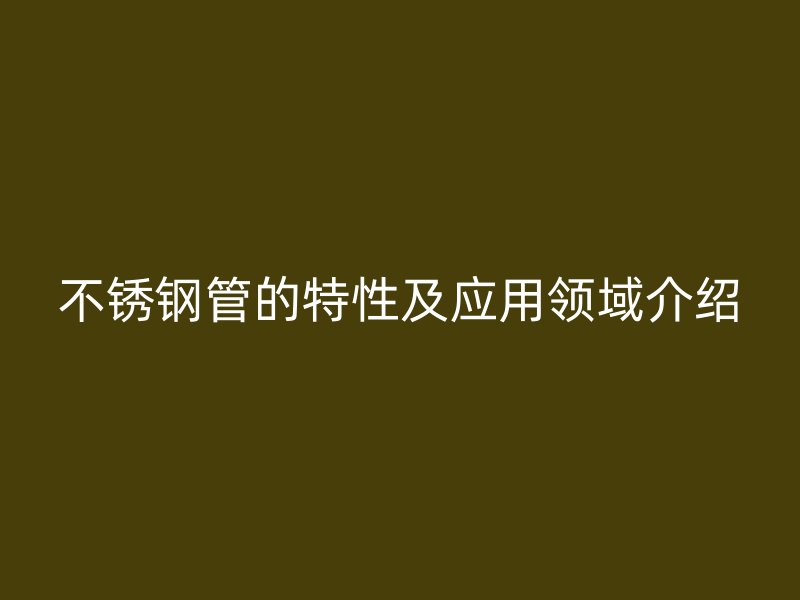 不锈钢管的特性及应用领域介绍