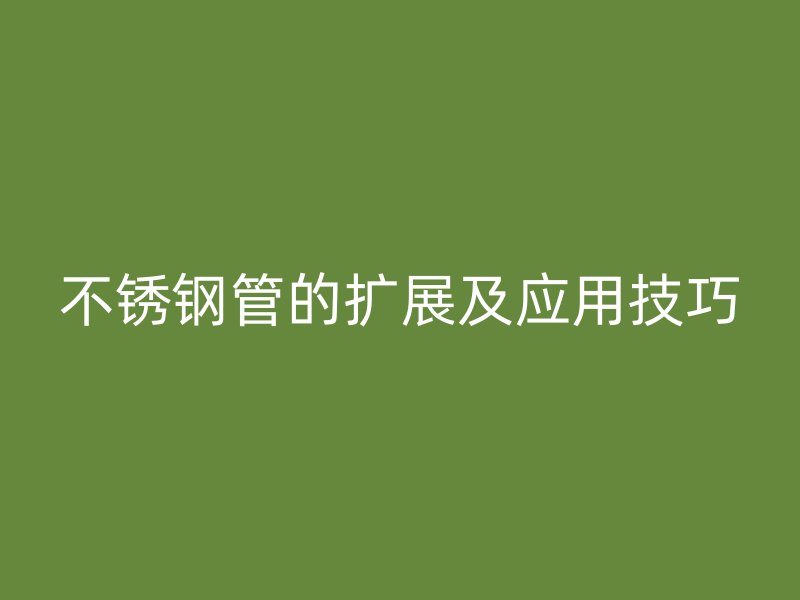 不锈钢管的扩展及应用技巧