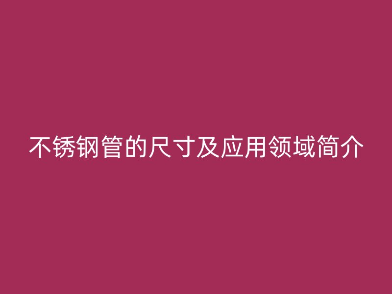 不锈钢管的尺寸及应用领域简介