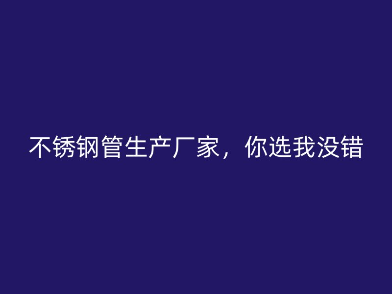 不锈钢管生产厂家，你选我没错