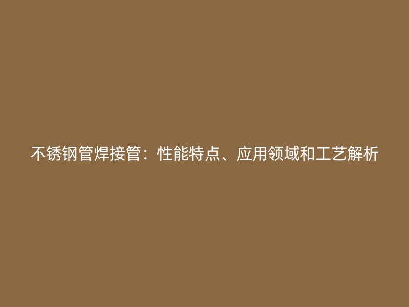 不锈钢管焊接管：性能特点、应用领域和工艺解析
