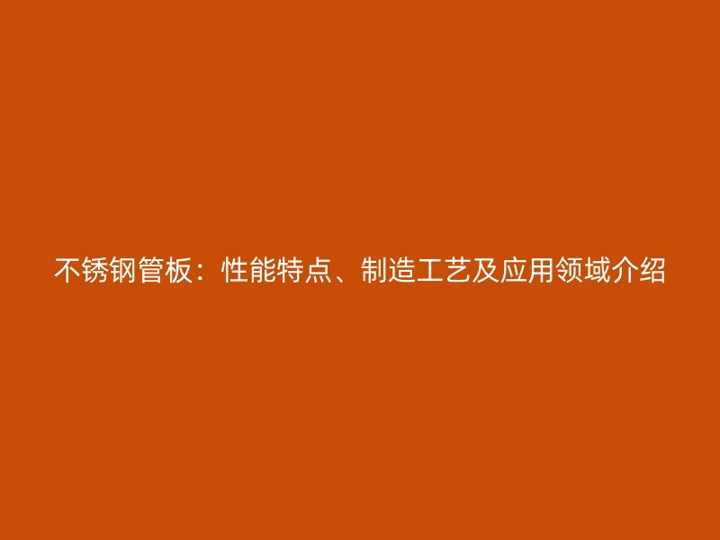 不锈钢管板：性能特点、制造工艺及应用领域介绍