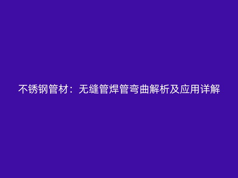 不锈钢管材：无缝管焊管弯曲解析及应用详解