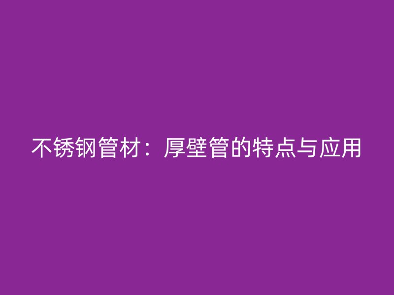 不锈钢管材：厚壁管的特点与应用
