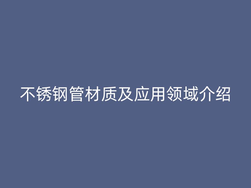 不锈钢管材质及应用领域介绍