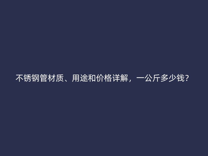 不锈钢管材质、用途和价格详解，一公斤多少钱？