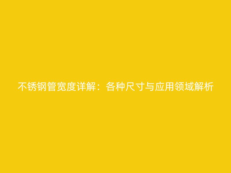 不锈钢管宽度详解：各种尺寸与应用领域解析