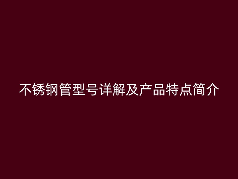 不锈钢管型号详解及产品特点简介