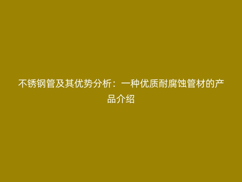 不锈钢管及其优势分析：一种优质耐腐蚀管材的产品介绍