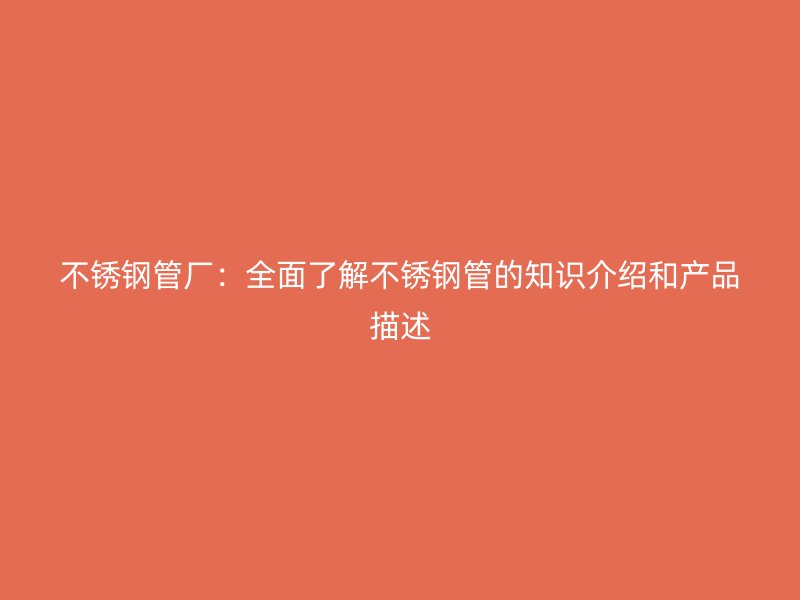 不锈钢管厂：全面了解不锈钢管的知识介绍和产品描述