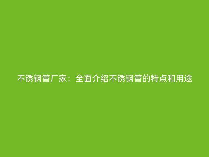 不锈钢管厂家：全面介绍不锈钢管的特点和用途