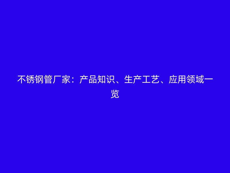 不锈钢管厂家：产品知识、生产工艺、应用领域一览
