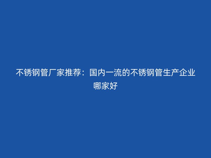 不锈钢管厂家推荐：国内一流的不锈钢管生产企业哪家好