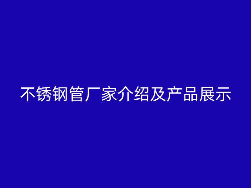 不锈钢管厂家介绍及产品展示