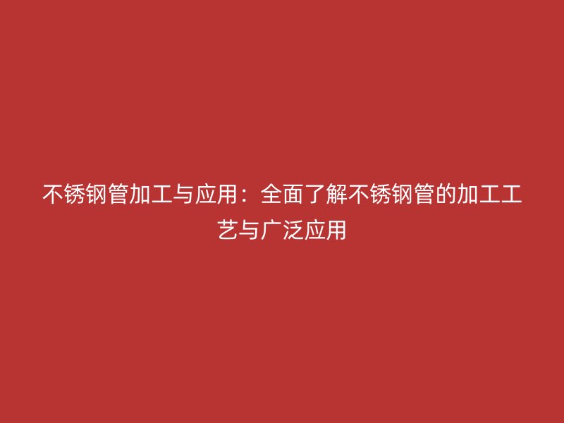 不锈钢管加工与应用：全面了解不锈钢管的加工工艺与广泛应用