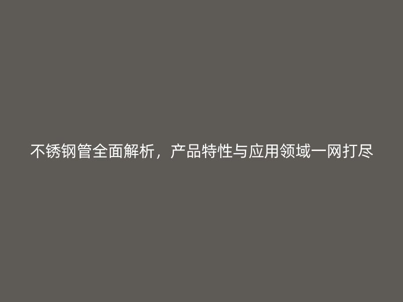 不锈钢管全面解析，产品特性与应用领域一网打尽