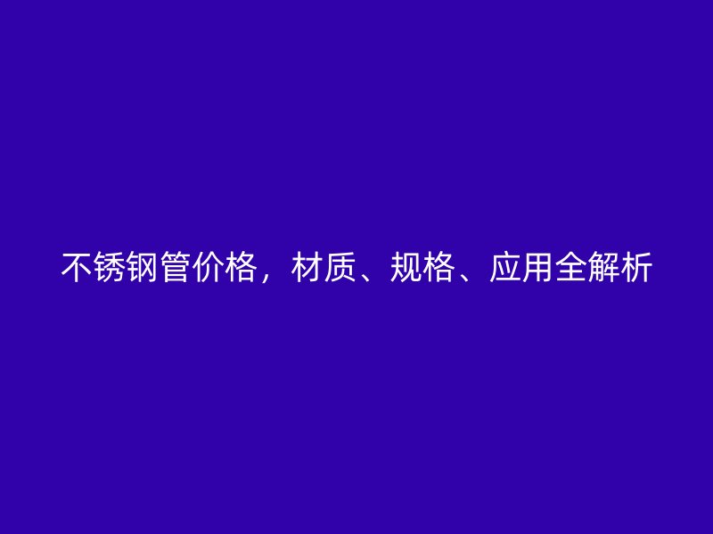 不锈钢管价格，材质、规格、应用全解析
