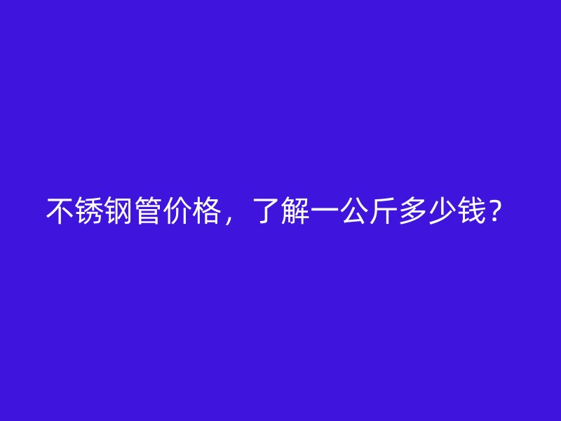 不锈钢管价格，了解一公斤多少钱？