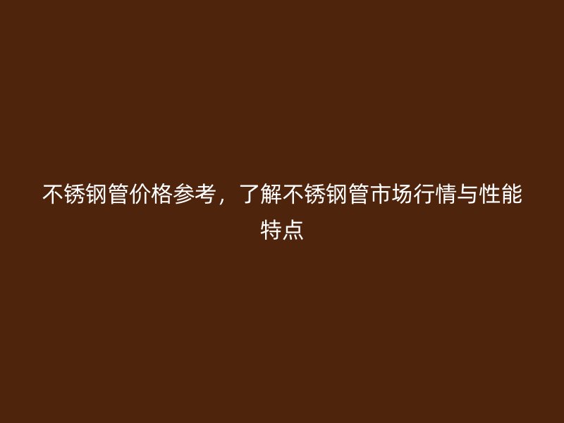 不锈钢管价格参考，了解不锈钢管市场行情与性能特点