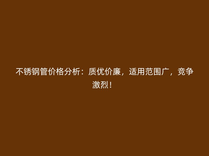 不锈钢管价格分析：质优价廉，适用范围广，竞争激烈！