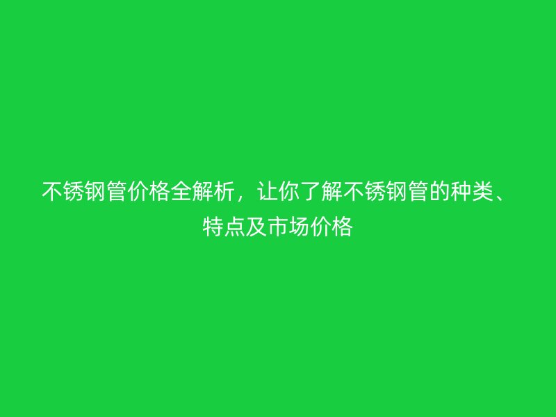 不锈钢管价格全解析，让你了解不锈钢管的种类、特点及市场价格
