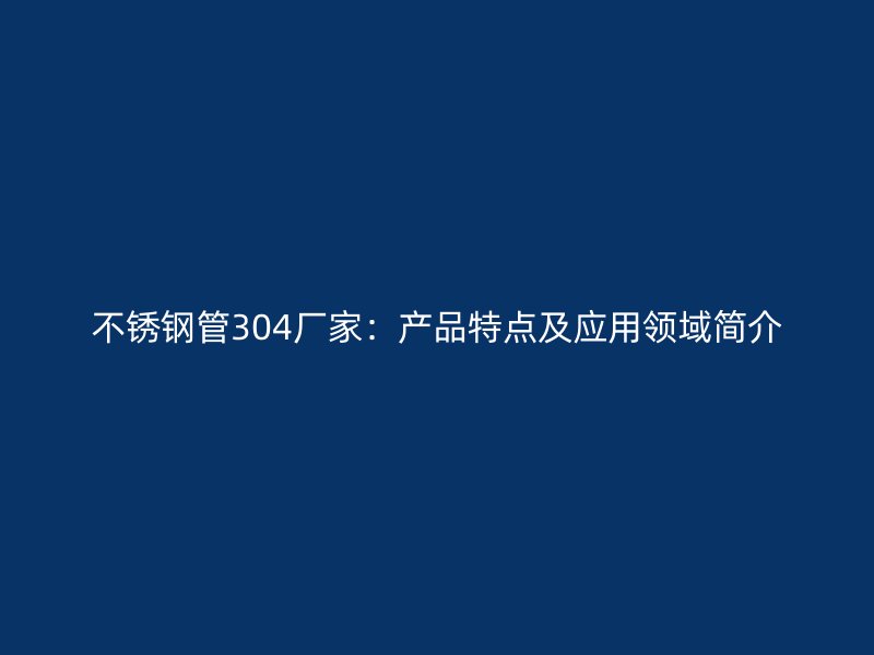 不锈钢管304厂家：产品特点及应用领域简介