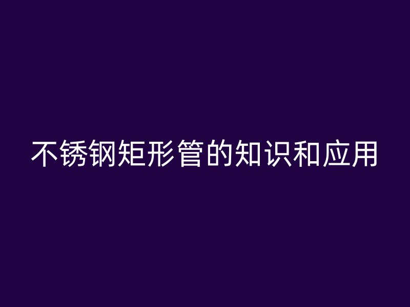 不锈钢矩形管的知识和应用