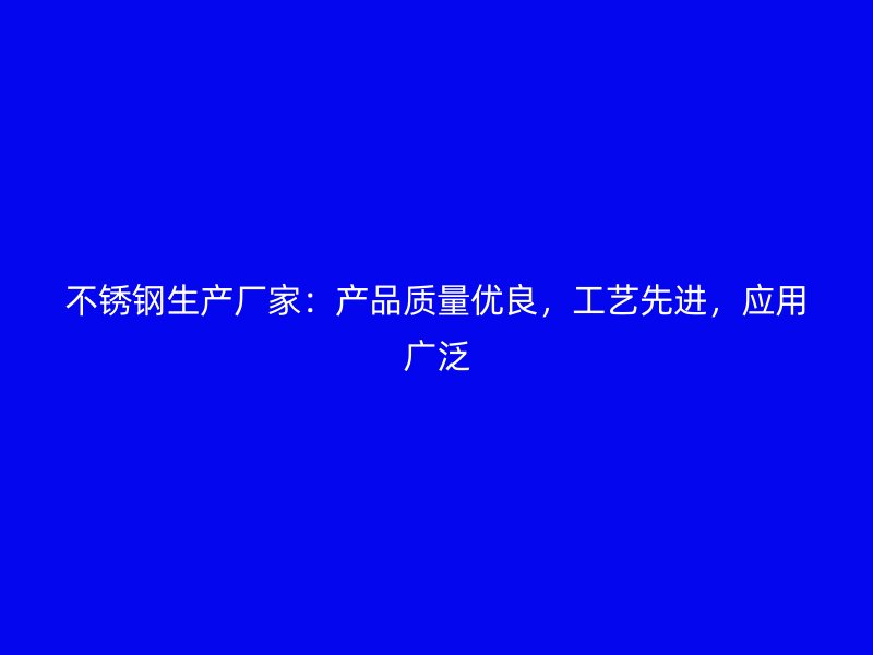 不锈钢生产厂家：产品质量优良，工艺先进，应用广泛